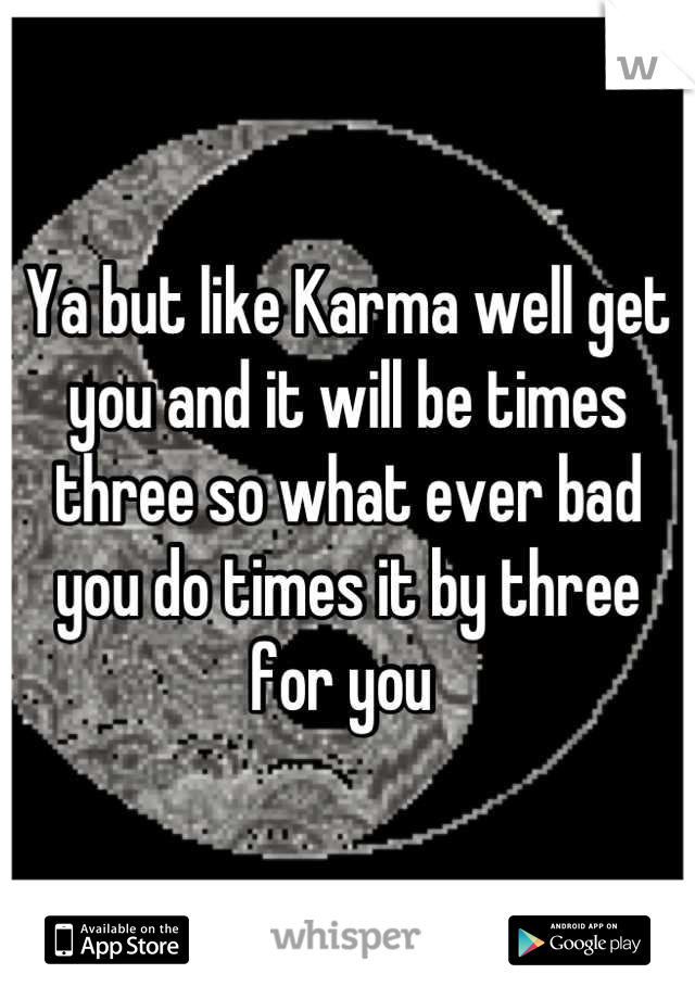 Ya but like Karma well get you and it will be times three so what ever bad you do times it by three for you 