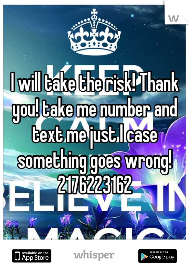 I will take the risk! Thank you! take me number and text me just I case something goes wrong! 2176223162