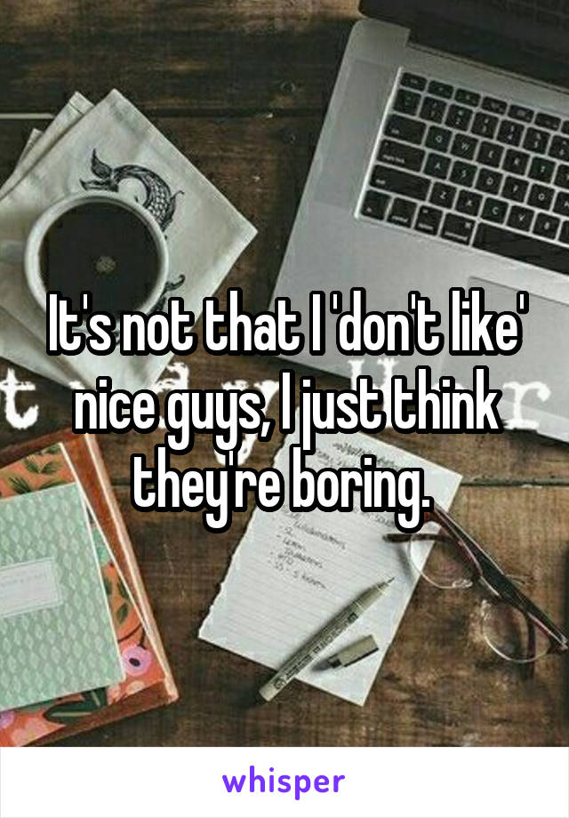 It's not that I 'don't like' nice guys, I just think they're boring. 