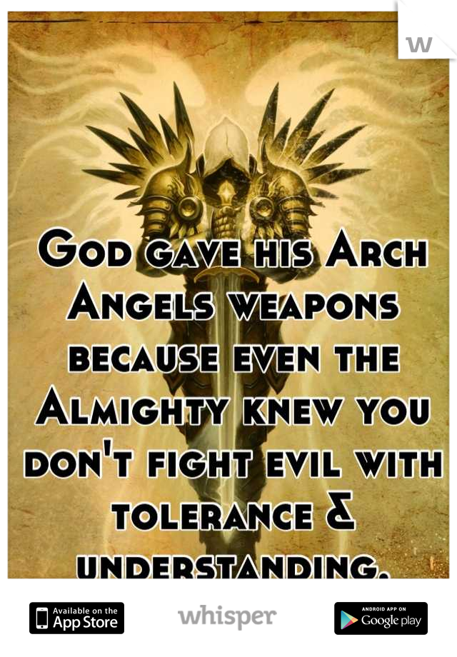 God gave his Arch Angels weapons because even the Almighty knew you don't fight evil with tolerance & understanding.
