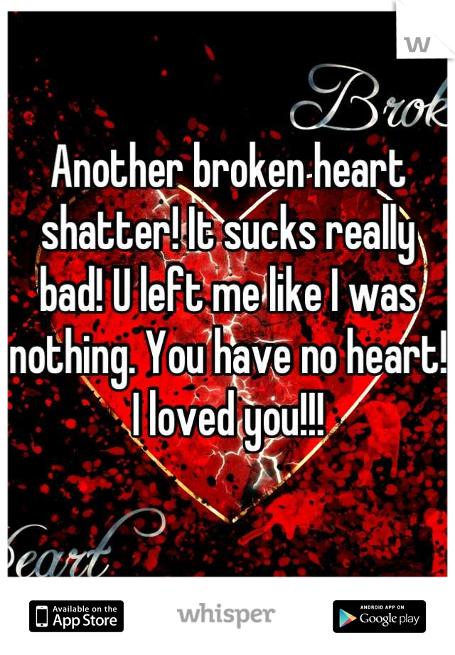 Another broken heart shatter! It sucks really bad! U left me like I was nothing. You have no heart! I loved you!!! 
 