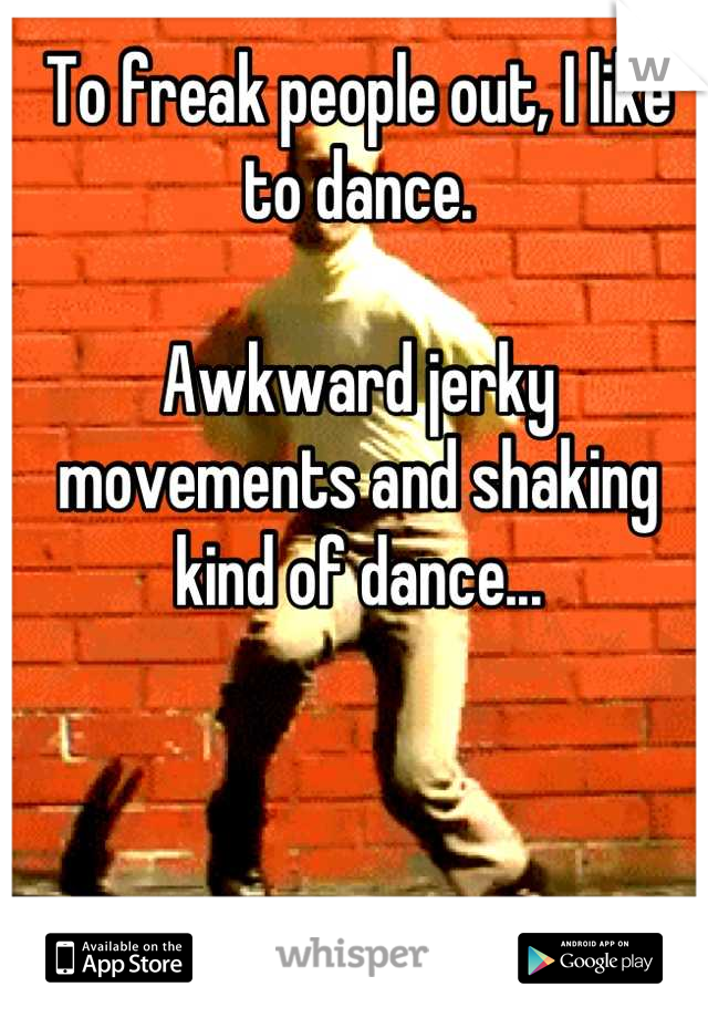 To freak people out, I like to dance. 

Awkward jerky movements and shaking kind of dance...