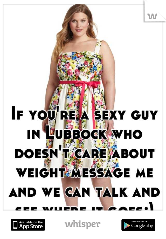 If you're a sexy guy in Lubbock who doesn't care about weight message me and we can talk and see where it goes;)