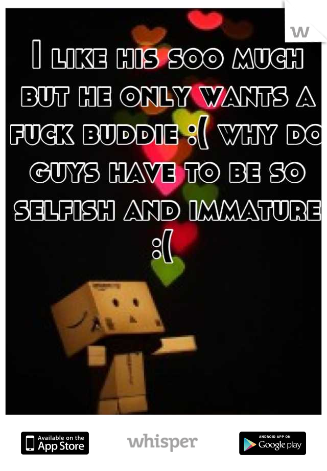 I like his soo much but he only wants a fuck buddie :( why do guys have to be so selfish and immature :( 
