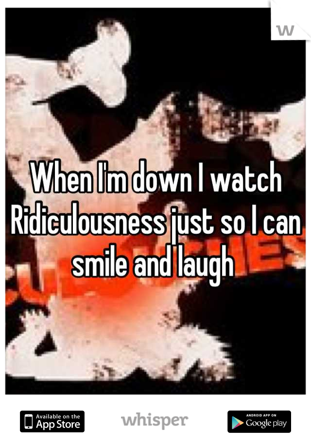 When I'm down I watch Ridiculousness just so I can smile and laugh 