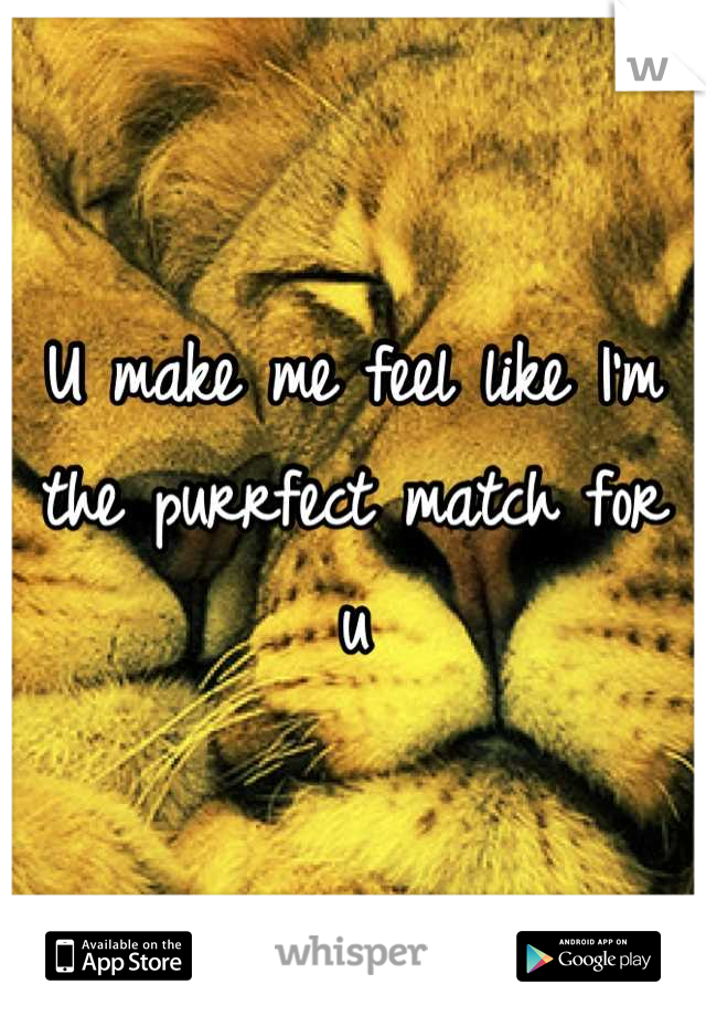 U make me feel like I'm the purrfect match for u