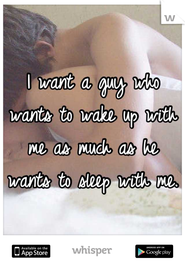 I want a guy who wants to wake up with me as much as he wants to sleep with me.