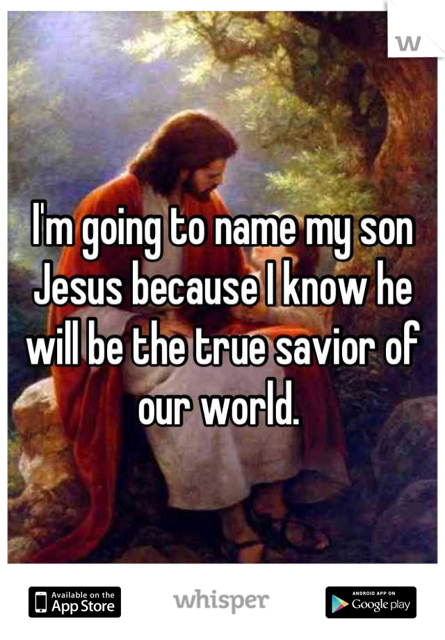 I'm going to name my son Jesus because I know he will be the true savior of our world. 