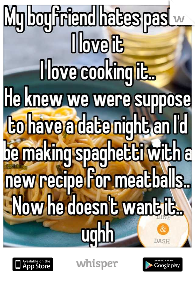My boyfriend hates pasta.. I love it
I love cooking it..
He knew we were suppose to have a date night an I'd be making spaghetti with a new recipe for meatballs.. 
Now he doesn't want it.. ughh
Pissed