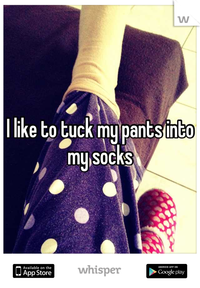 I like to tuck my pants into my socks