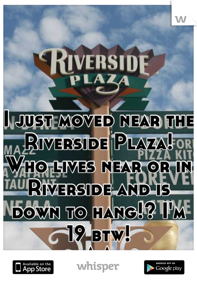 I just moved near the Riverside Plaza! 
Who lives near or in Riverside and is down to hang!? I'm 19 btw! 
^.^