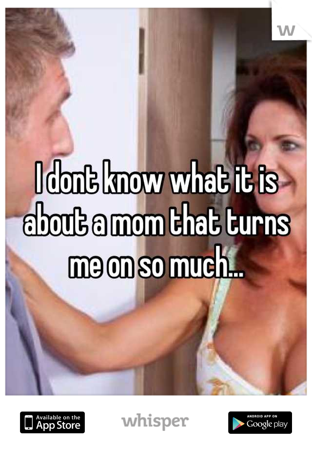 I dont know what it is about a mom that turns me on so much...