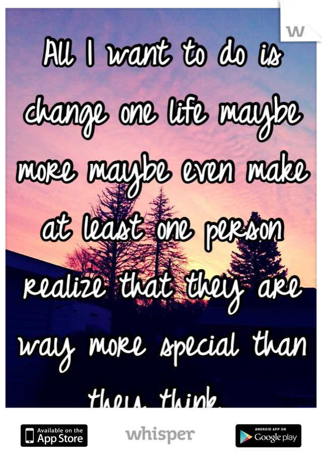 All I want to do is change one life maybe more maybe even make at least one person realize that they are way more special than they think 