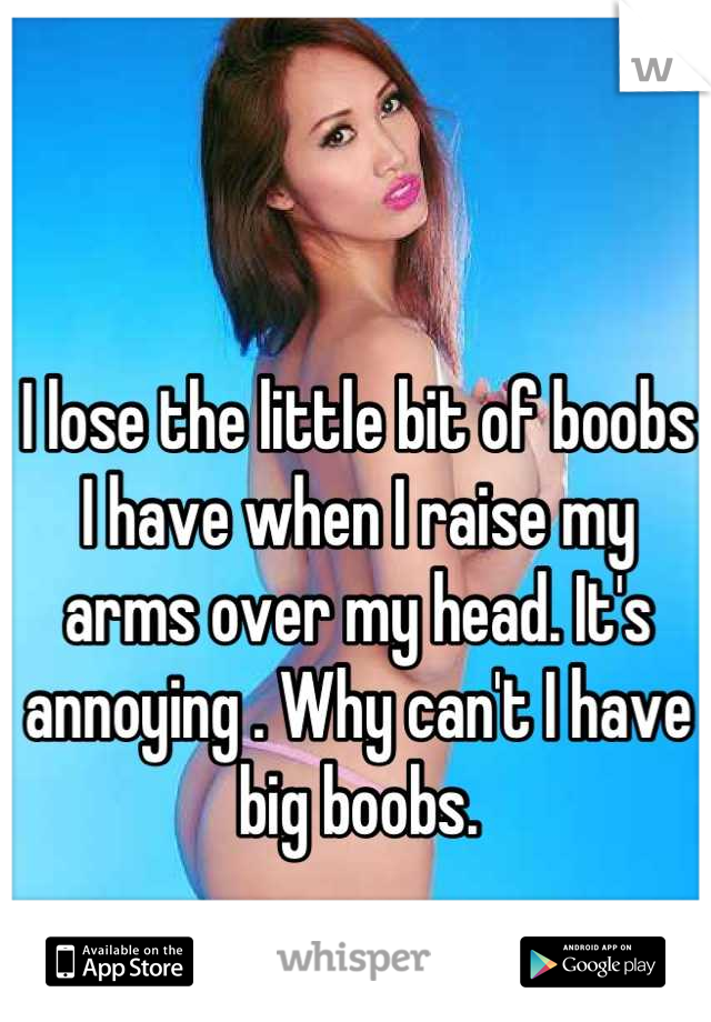 I lose the little bit of boobs I have when I raise my arms over my head. It's annoying . Why can't I have big boobs.