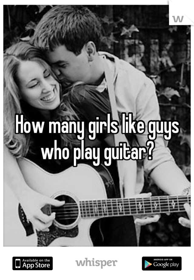 How many girls like guys who play guitar?