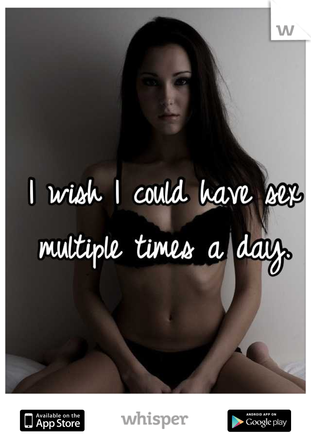 I wish I could have sex multiple times a day.