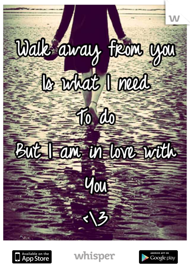 Walk away from you 
Is what I need 
To do
But I am in love with
You 
<\3