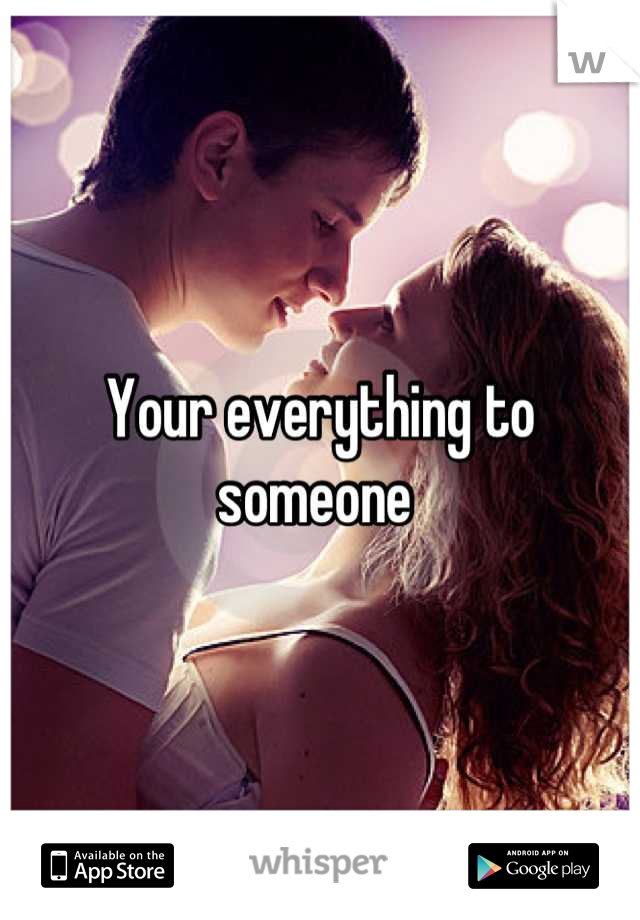 Your everything to someone 