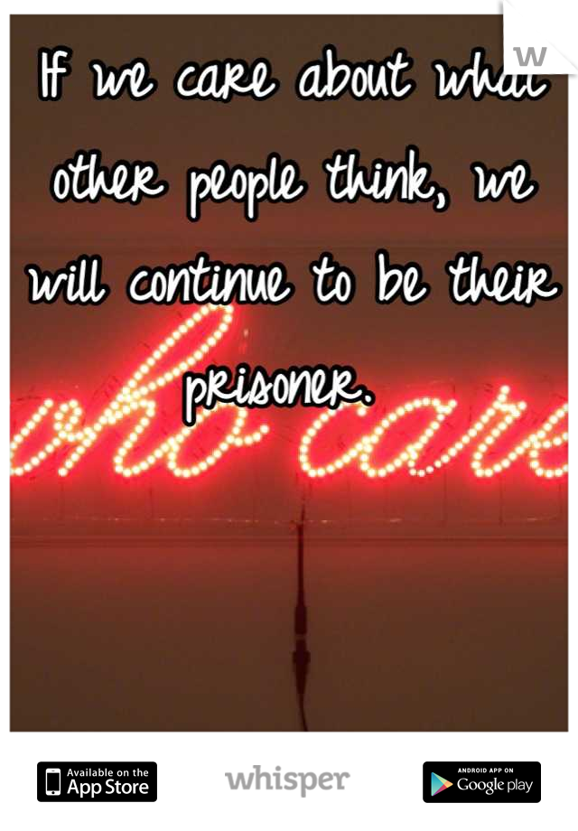 If we care about what other people think, we will continue to be their prisoner. 