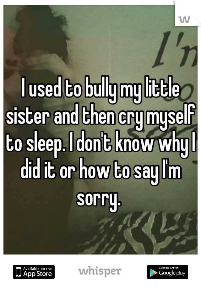 I used to bully my little sister and then cry myself to sleep. I don't know why I did it or how to say I'm sorry. 