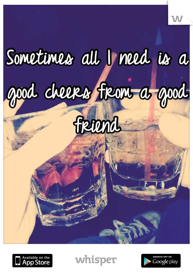 Sometimes all I need is a good cheers from a good friend