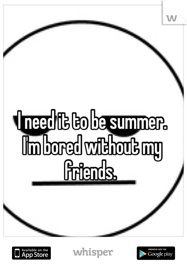 I need it to be summer. 
I'm bored without my friends. 