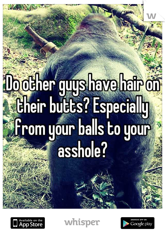 Do other guys have hair on their butts? Especially from your balls to your asshole?