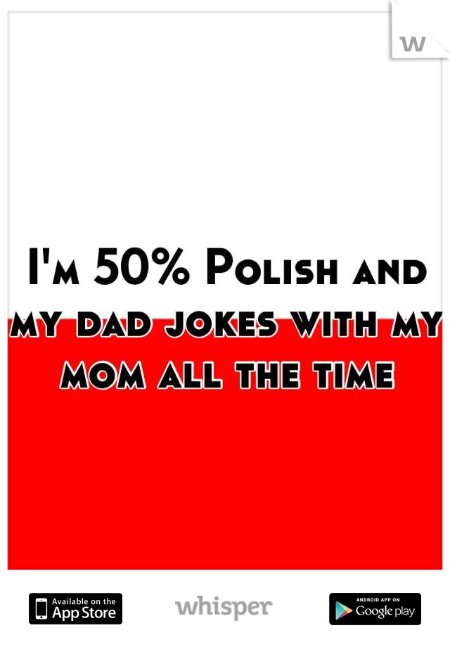 I'm 50% Polish and my dad jokes with my mom all the time