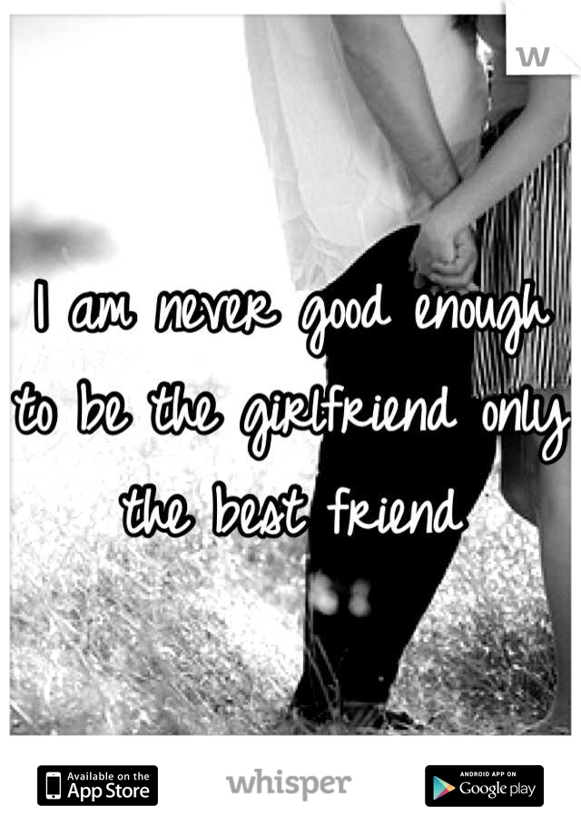 I am never good enough to be the girlfriend only the best friend