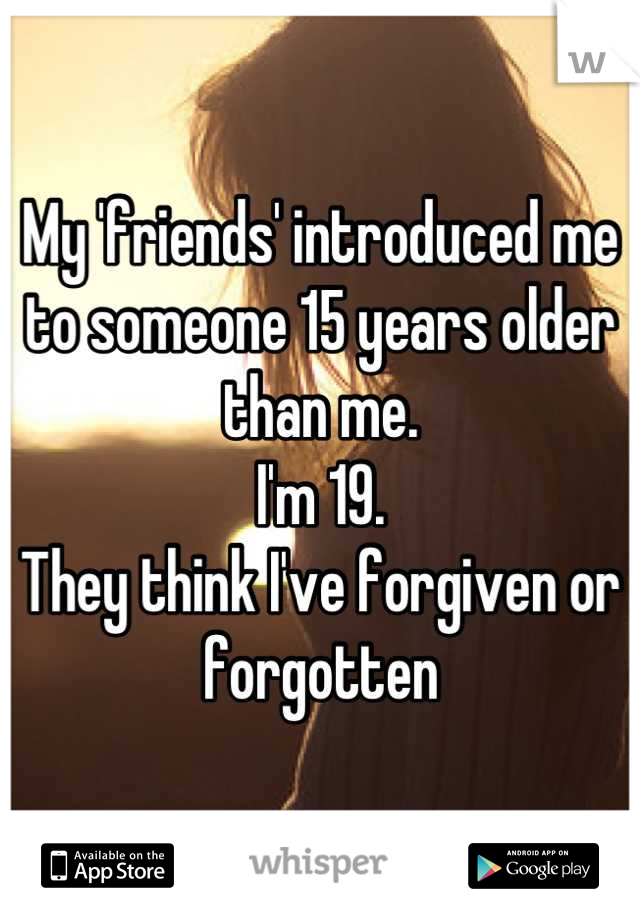 My 'friends' introduced me to someone 15 years older than me.
I'm 19.
They think I've forgiven or forgotten