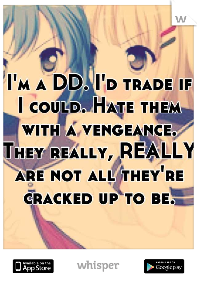 I'm a DD. I'd trade if I could. Hate them with a vengeance. They really, REALLY are not all they're cracked up to be.