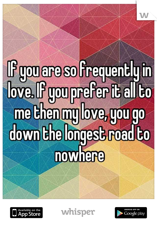 If you are so frequently in love. If you prefer it all to me then my love, you go down the longest road to nowhere