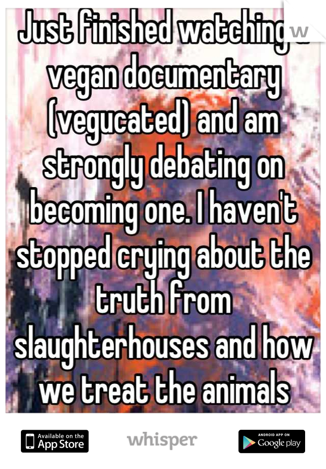 Just finished watching a vegan documentary (vegucated) and am strongly debating on becoming one. I haven't stopped crying about the truth from slaughterhouses and how we treat the animals "humanely"