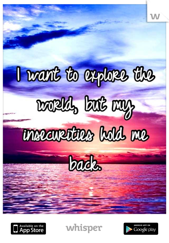 I want to explore the world, but my insecurities hold me back.