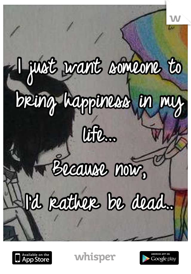 I just want someone to bring happiness in my life...
Because now, 
I'd rather be dead..