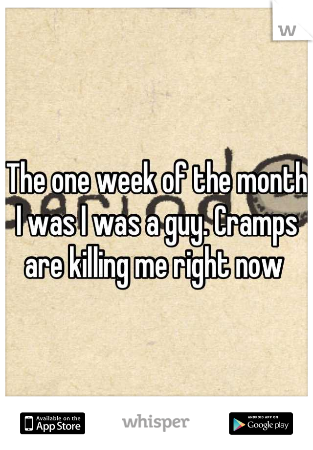 The one week of the month I was I was a guy. Cramps are killing me right now 
