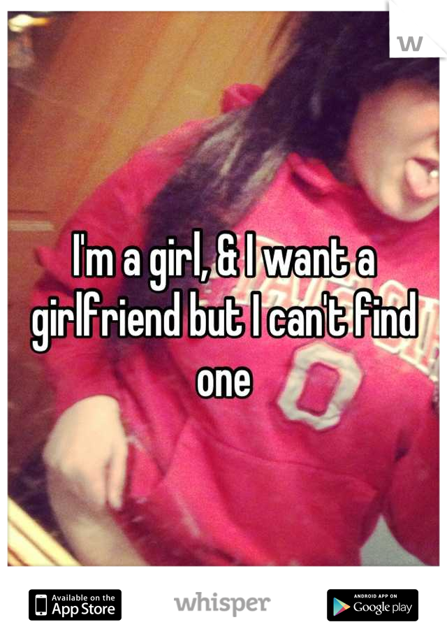 I'm a girl, & I want a girlfriend but I can't find one