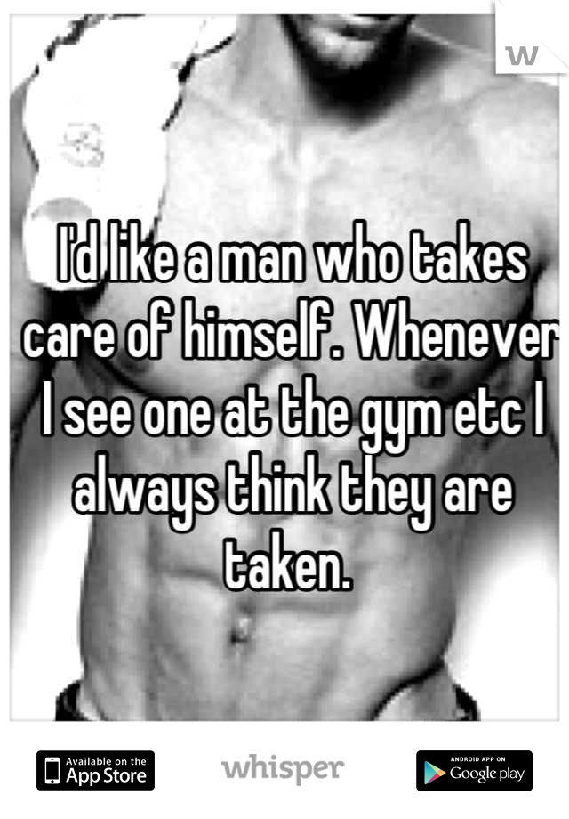 I'd like a man who takes care of himself. Whenever I see one at the gym etc I always think they are taken. 