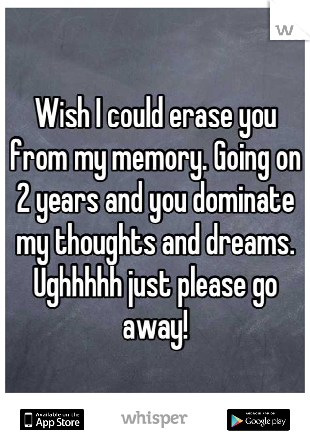 Wish I could erase you from my memory. Going on 2 years and you dominate my thoughts and dreams.                    Ughhhhh just please go away!
