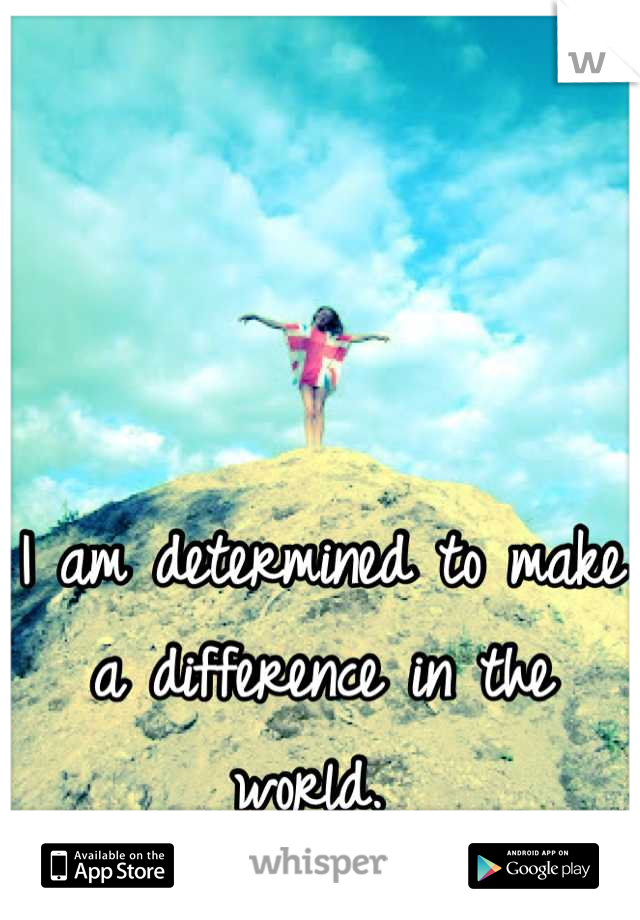 I am determined to make a difference in the world. 