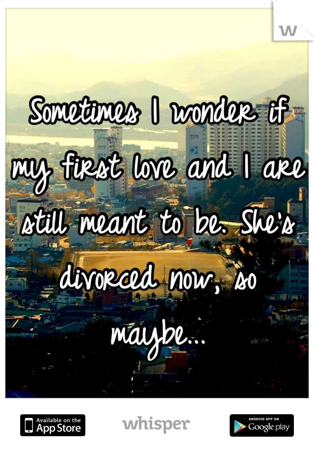 Sometimes I wonder if my first love and I are still meant to be. She's divorced now, so maybe...