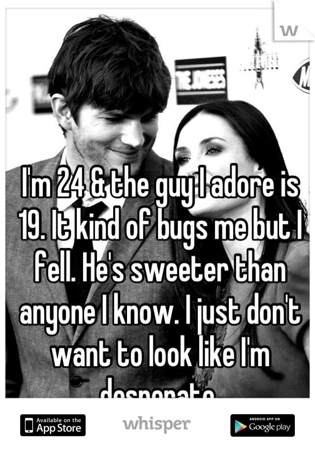 I'm 24 & the guy I adore is 19. It kind of bugs me but I fell. He's sweeter than anyone I know. I just don't want to look like I'm desperate 