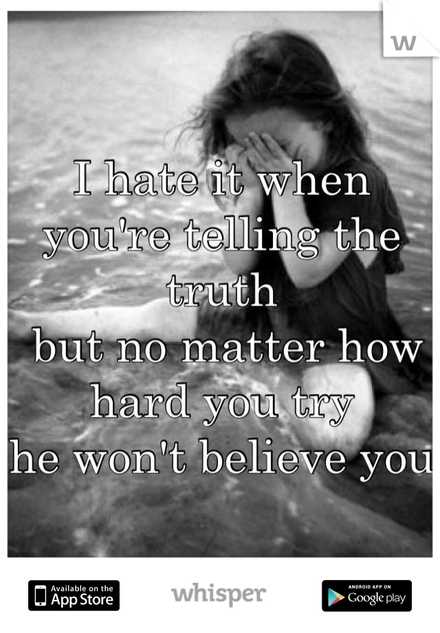 I hate it when you're telling the truth
 but no matter how hard you try 
he won't believe you