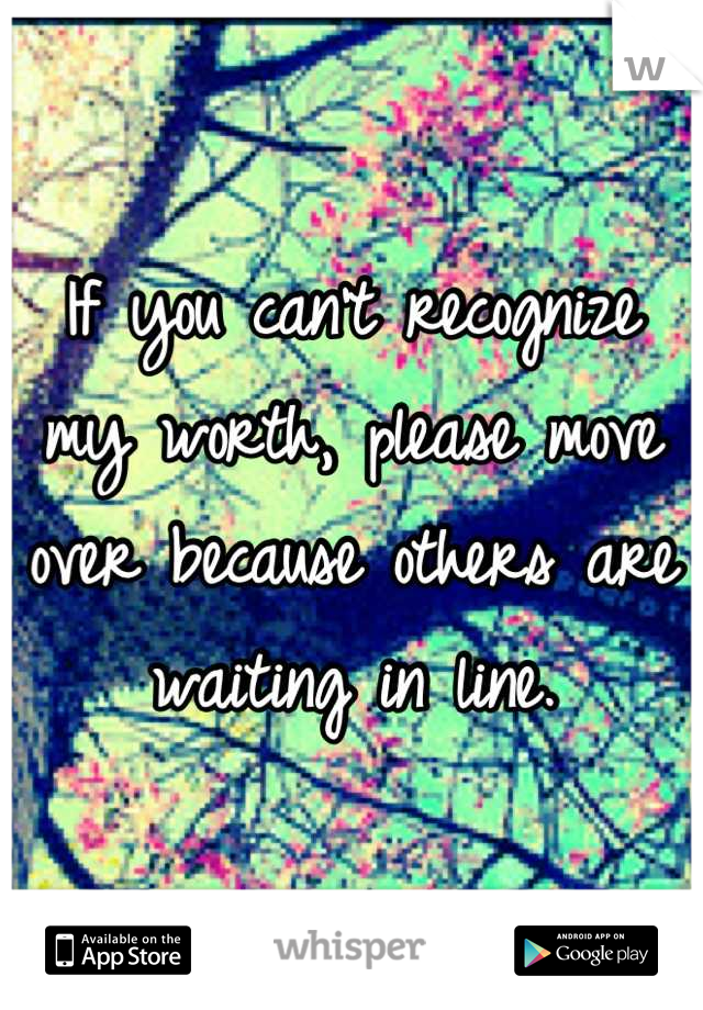 If you can't recognize my worth, please move over because others are waiting in line.
