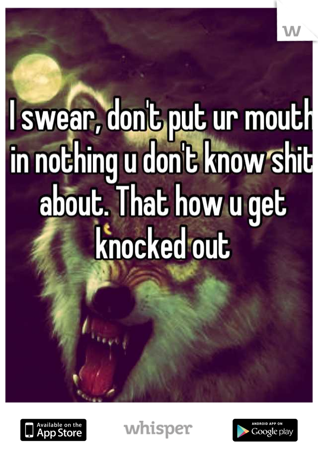I swear, don't put ur mouth in nothing u don't know shit about. That how u get knocked out