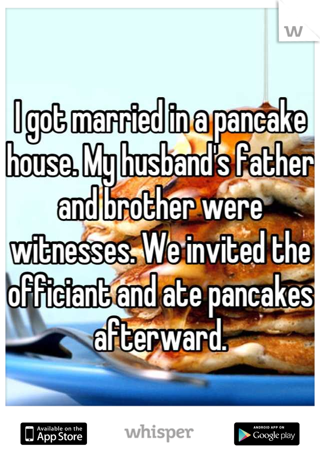 I got married in a pancake house. My husband's father and brother were witnesses. We invited the officiant and ate pancakes afterward.