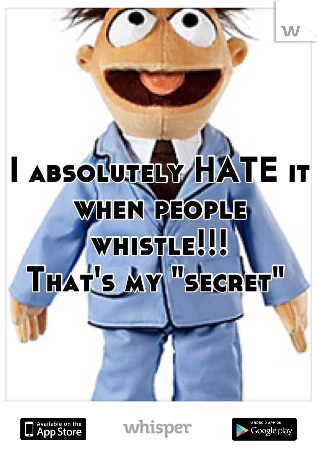 I absolutely HATE it when people whistle!!!
That's my "secret" 