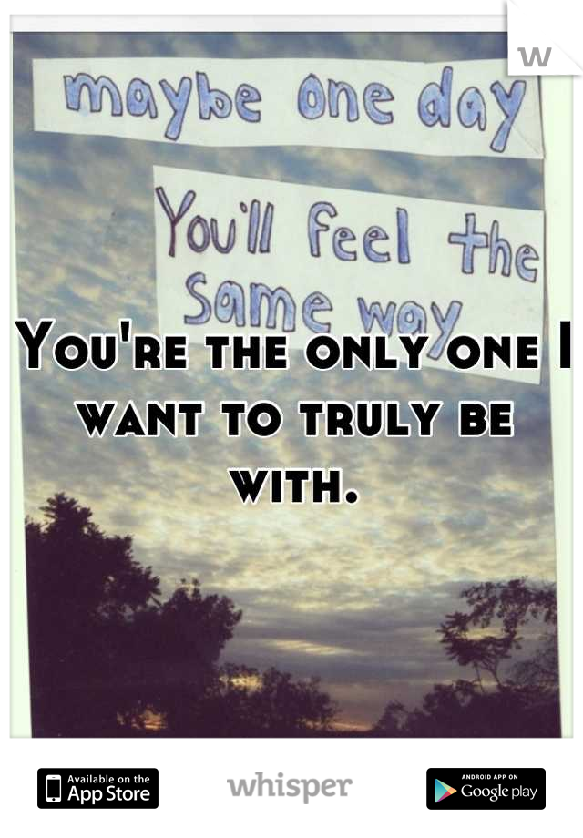 You're the only one I want to truly be with.