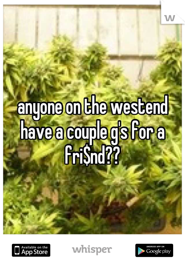 anyone on the westend have a couple g's for a fri$nd??