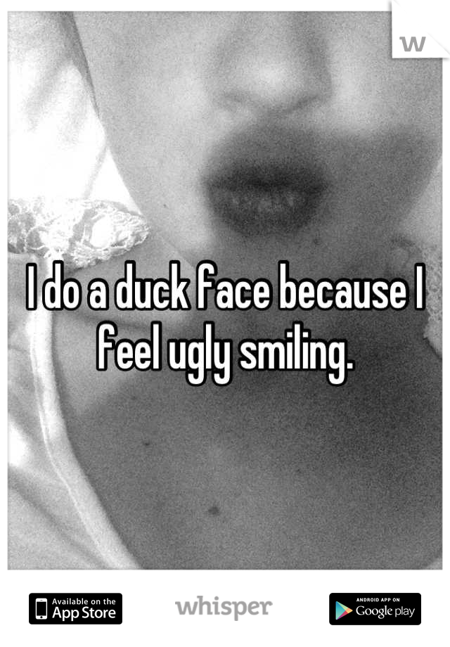 I do a duck face because I feel ugly smiling.
